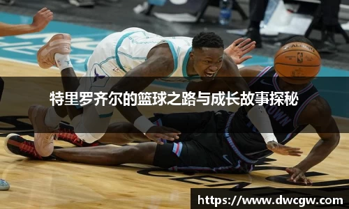 特里罗齐尔的篮球之路与成长故事探秘