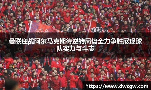 曼联迎战阿尔马克期待逆转局势全力争胜展现球队实力与斗志