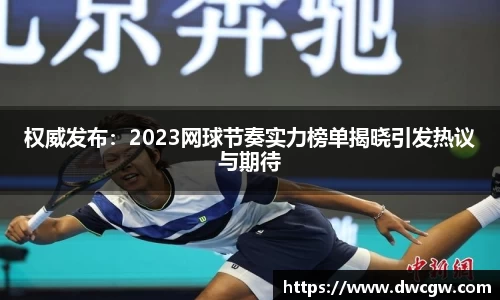 权威发布：2023网球节奏实力榜单揭晓引发热议与期待