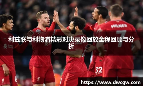 利兹联与利物浦精彩对决录像回放全程回顾与分析