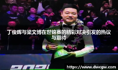 丁俊晖与梁文博在世锦赛的精彩对决引发的热议与期待