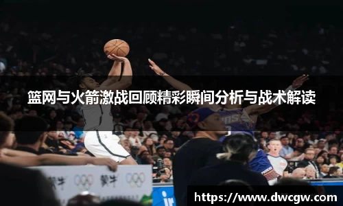 篮网与火箭激战回顾精彩瞬间分析与战术解读